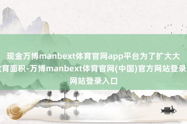 现金万博manbext体育官网app平台为了扩大大豆教育面积-万博manbext体育官网(中国)官方网站登录入口