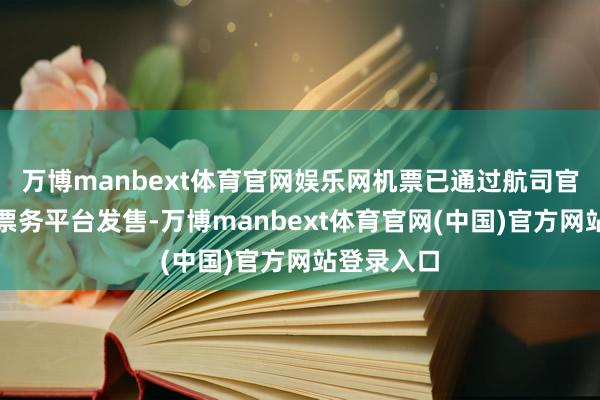 万博manbext体育官网娱乐网机票已通过航司官网及各大票务平台发售-万博manbext体育官网(中国)官方网站登录入口