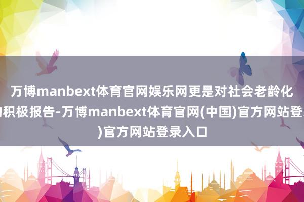 万博manbext体育官网娱乐网更是对社会老龄化问题的积极报告-万博manbext体育官网(中国)官方网站登录入口