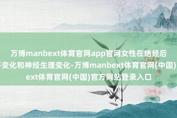 万博manbext体育官网app官网女性在绝经后可能由于激素水平变化和神经生理变化-万博manbext体育官网(中国)官方网站登录入口