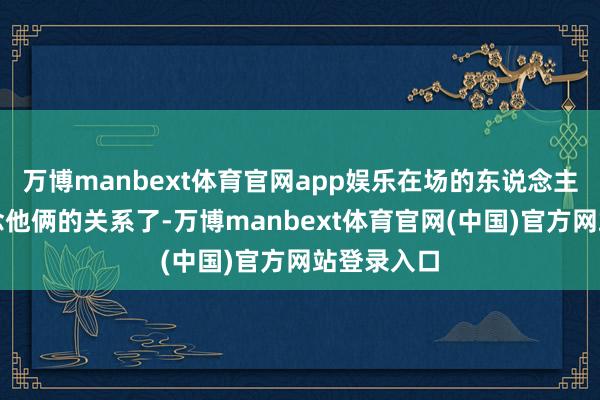 万博manbext体育官网app娱乐在场的东说念主终于知说念他俩的关系了-万博manbext体育官网(中国)官方网站登录入口