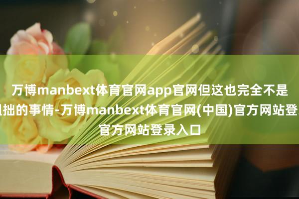 万博manbext体育官网app官网但这也完全不是一件粗拙的事情-万博manbext体育官网(中国)官方网站登录入口