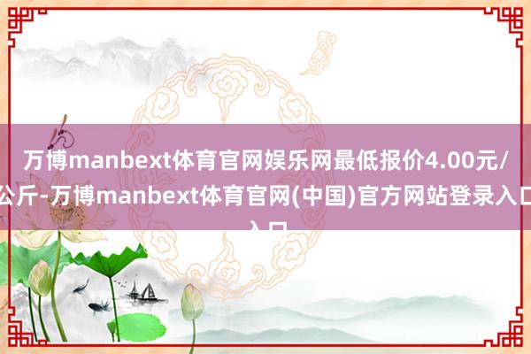 万博manbext体育官网娱乐网最低报价4.00元/公斤-万博manbext体育官网(中国)官方网站登录入口