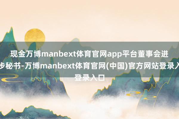 现金万博manbext体育官网app平台　　董事会进一步秘书-万博manbext体育官网(中国)官方网站登录入口