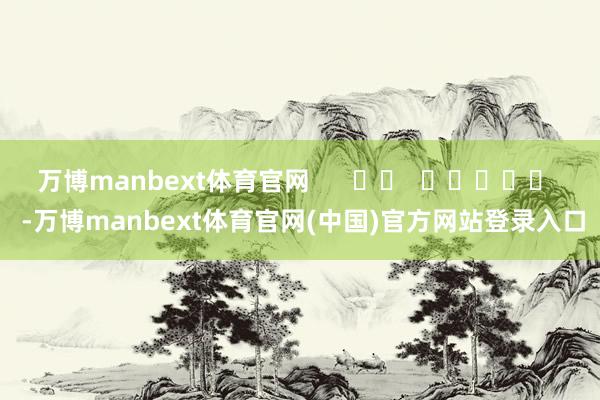 万博manbext体育官网      		  					  -万博manbext体育官网(中国)官方网站登录入口