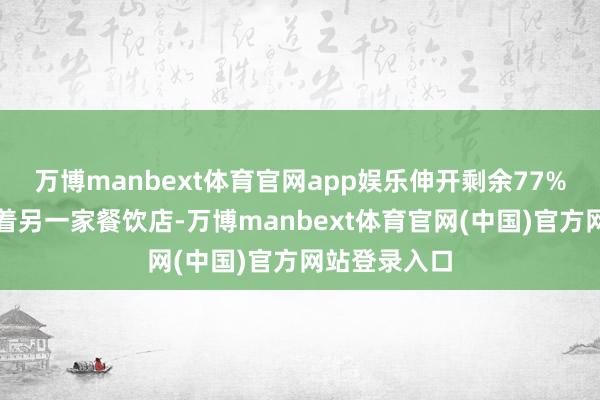 万博manbext体育官网app娱乐伸开剩余77%那时我还开着另一家餐饮店-万博manbext体育官网(中国)官方网站登录入口