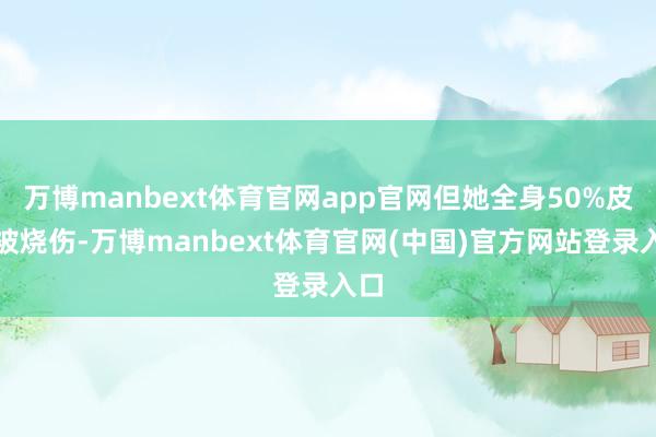 万博manbext体育官网app官网但她全身50%皮肤被烧伤-万博manbext体育官网(中国)官方网站登录入口