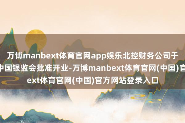 万博manbext体育官网app娱乐北控财务公司于2013年10月获中国银监会批准开业-万博manbext体育官网(中国)官方网站登录入口