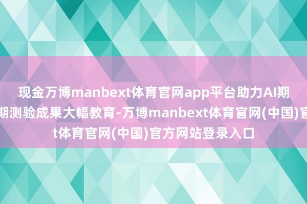 现金万博manbext体育官网app平台助力AI期骗平凡落地；同期测验成果大幅教育-万博manbext体育官网(中国)官方网站登录入口