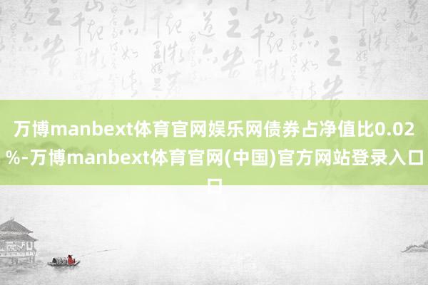 万博manbext体育官网娱乐网债券占净值比0.02%-万博manbext体育官网(中国)官方网站登录入口