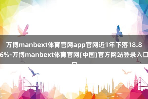 万博manbext体育官网app官网近1年下落18.86%-万博manbext体育官网(中国)官方网站登录入口