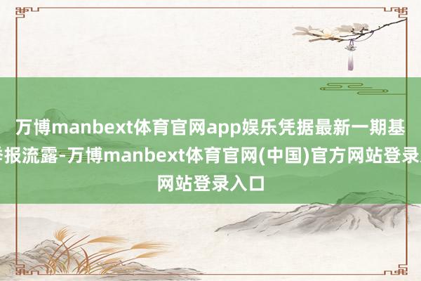 万博manbext体育官网app娱乐凭据最新一期基金季报流露-万博manbext体育官网(中国)官方网站登录入口