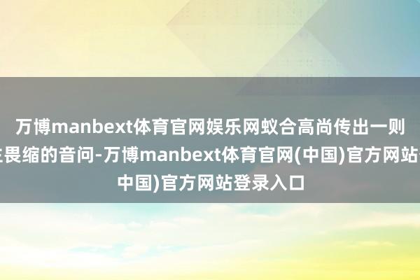 万博manbext体育官网娱乐网蚁合高尚传出一则令东谈主畏缩的音问-万博manbext体育官网(中国)官方网站登录入口