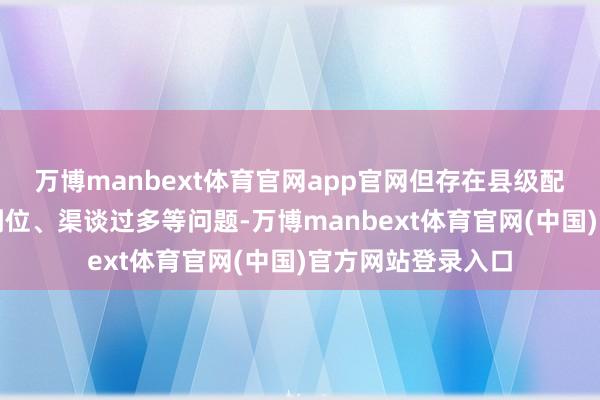 万博manbext体育官网app官网但存在县级配套资金难以分派到位、渠谈过多等问题-万博manbext体育官网(中国)官方网站登录入口