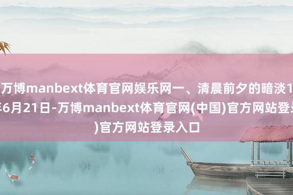 万博manbext体育官网娱乐网一、清晨前夕的暗淡1941年6月21日-万博manbext体育官网(中国)官方网站登录入口