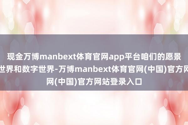 现金万博manbext体育官网app平台咱们的愿景是集结物理世界和数字世界-万博manbext体育官网(中国)官方网站登录入口