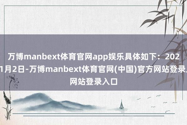 万博manbext体育官网app娱乐具体如下:2025年1月2日-万博manbext体育官网(中国)官方网站登录入口
