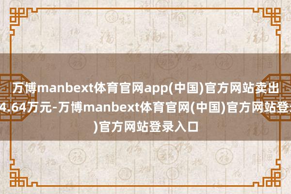 万博manbext体育官网app(中国)官方网站卖出金额64.64万元-万博manbext体育官网(中国)官方网站登录入口