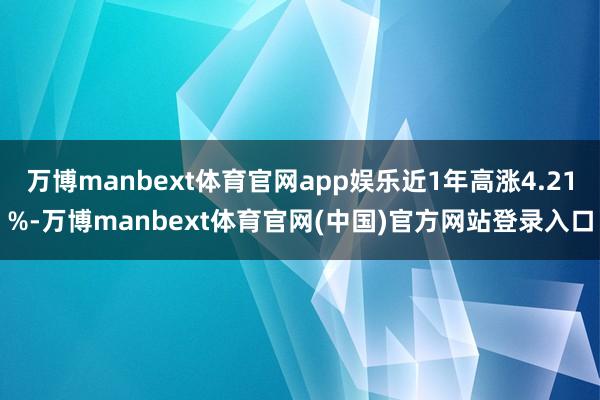 万博manbext体育官网app娱乐近1年高涨4.21%-万博manbext体育官网(中国)官方网站登录入口