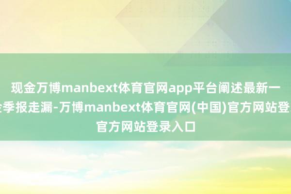 现金万博manbext体育官网app平台阐述最新一期基金季报走漏-万博manbext体育官网(中国)官方网站登录入口