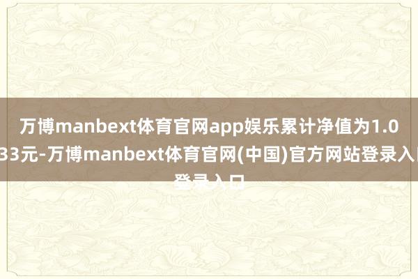 万博manbext体育官网app娱乐累计净值为1.0833元-万博manbext体育官网(中国)官方网站登录入口