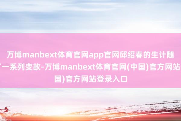 万博manbext体育官网app官网邱绍春的生计随后遭受了一系列变故-万博manbext体育官网(中国)官方网站登录入口