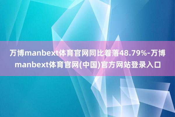 万博manbext体育官网同比着落48.79%-万博manbext体育官网(中国)官方网站登录入口