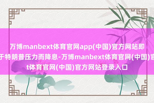 万博manbext体育官网app(中国)官方网站即使好意思联储迫于特朗普压力而降息-万博manbext体育官网(中国)官方网站登录入口