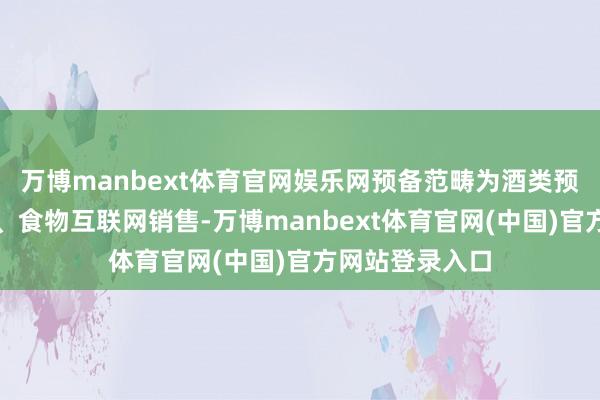 万博manbext体育官网娱乐网预备范畴为酒类预备、食物销售、食物互联网销售-万博manbext体育官网(中国)官方网站登录入口