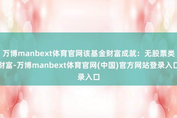 万博manbext体育官网该基金财富成就：无股票类财富-万博manbext体育官网(中国)官方网站登录入口