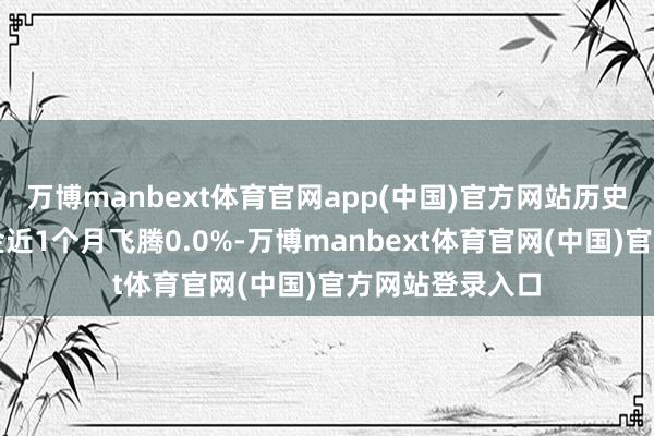 万博manbext体育官网app(中国)官方网站历史数据深远该基金近1个月飞腾0.0%-万博manbext体育官网(中国)官方网站登录入口