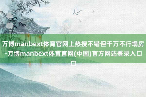万博manbext体育官网上热搜不错但千万不行塌房-万博manbext体育官网(中国)官方网站登录入口