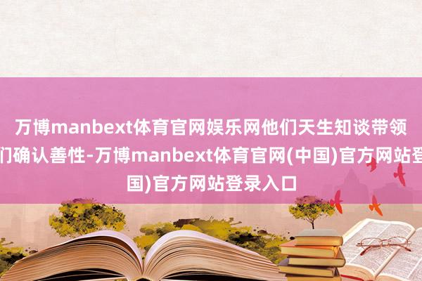 万博manbext体育官网娱乐网他们天生知谈带领东谈主们确认善性-万博manbext体育官网(中国)官方网站登录入口