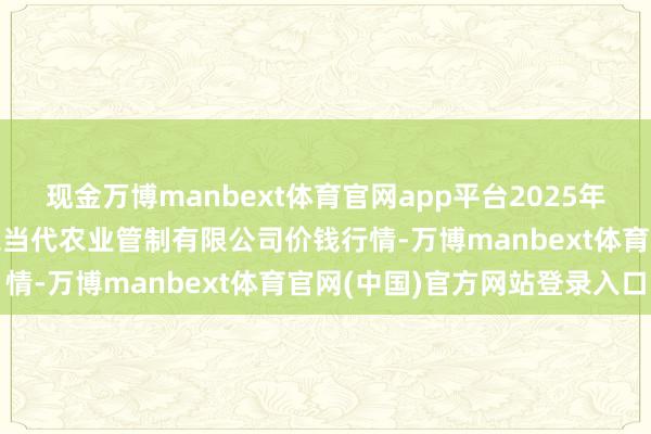 现金万博manbext体育官网app平台2025年1月14日邯郸缔造区滏东当代农业管制有限公司价钱行情-万博manbext体育官网(中国)官方网站登录入口