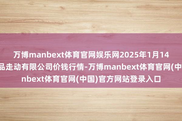 万博manbext体育官网娱乐网2025年1月14日遵义金地盘绿色居品走动有限公司价钱行情-万博manbext体育官网(中国)官方网站登录入口