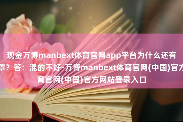 现金万博manbext体育官网app平台为什么还有东谈主戴着口罩？答：混的不好-万博manbext体育官网(中国)官方网站登录入口