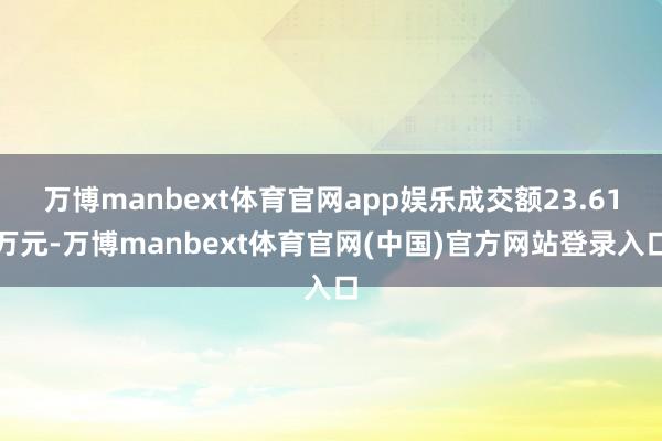万博manbext体育官网app娱乐成交额23.61万元-万博manbext体育官网(中国)官方网站登录入口