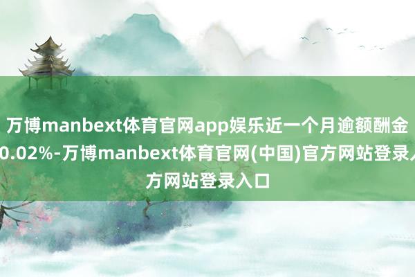 万博manbext体育官网app娱乐近一个月逾额酬金为-0.02%-万博manbext体育官网(中国)官方网站登录入口