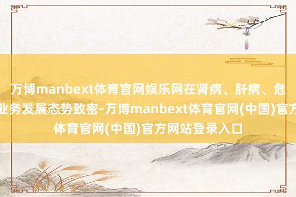 万博manbext体育官网娱乐网在肾病、肝病、危机重症等限度业务发展态势致密-万博manbext体育官网(中国)官方网站登录入口
