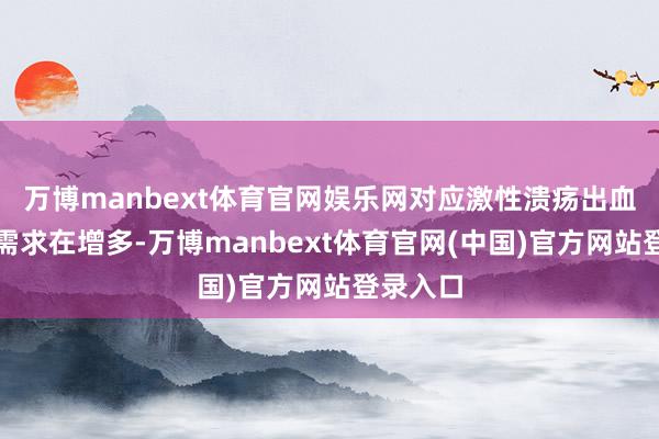万博manbext体育官网娱乐网对应激性溃疡出血谨防的需求在增多-万博manbext体育官网(中国)官方网站登录入口