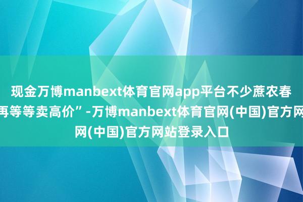现金万博manbext体育官网app平台不少蔗农春节前思着“再等等卖高价”-万博manbext体育官网(中国)官方网站登录入口
