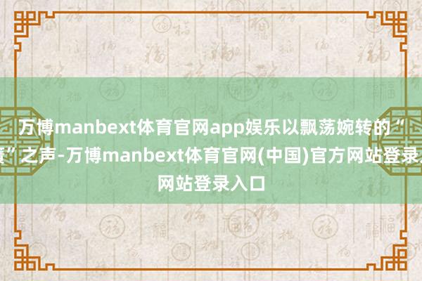 万博manbext体育官网app娱乐以飘荡婉转的“嘛簧”之声-万博manbext体育官网(中国)官方网站登录入口