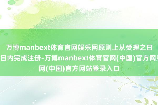 万博manbext体育官网娱乐网原则上从受理之日起5个使命日内完成注册-万博manbext体育官网(中国)官方网站登录入口