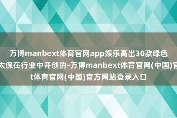 万博manbext体育官网app娱乐高出30款绿色保障家具是中国太保在行业中开创的-万博manbext体育官网(中国)官方网站登录入口