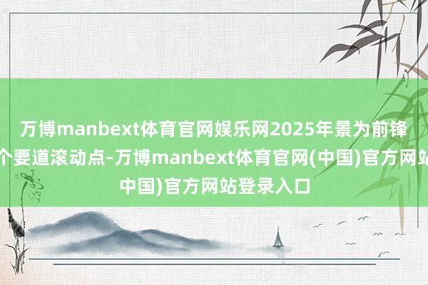万博manbext体育官网娱乐网2025年景为前锋行业的一个要道滚动点-万博manbext体育官网(中国)官方网站登录入口