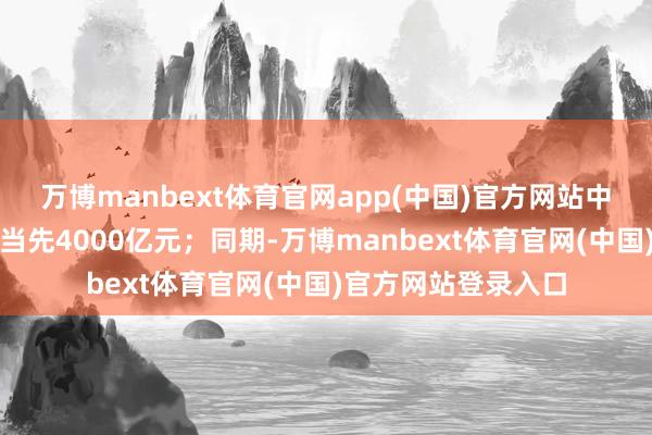 万博manbext体育官网app(中国)官方网站中国糜掷市集范围将当先4000亿元；同期-万博manbext体育官网(中国)官方网站登录入口