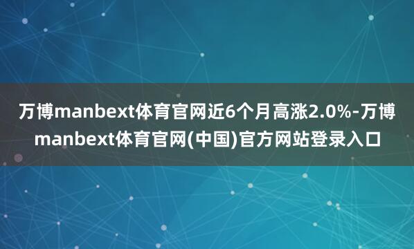 万博manbext体育官网近6个月高涨2.0%-万博manbext体育官网(中国)官方网站登录入口
