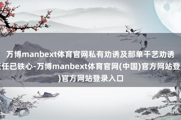 万博manbext体育官网私有劝诱及部单干艺劝诱招标责任已铁心-万博manbext体育官网(中国)官方网站登录入口