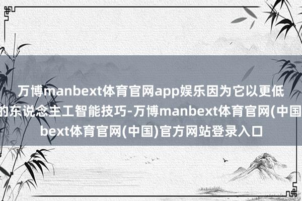 万博manbext体育官网app娱乐因为它以更低的成本带来更泛泛的东说念主工智能技巧-万博manbext体育官网(中国)官方网站登录入口