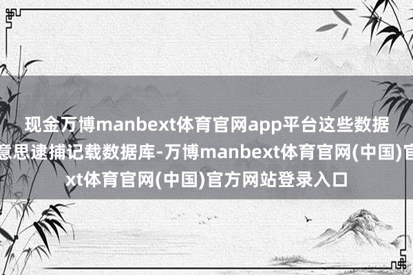 现金万博manbext体育官网app平台这些数据包括齐备的全好意思逮捕记载数据库-万博manbext体育官网(中国)官方网站登录入口